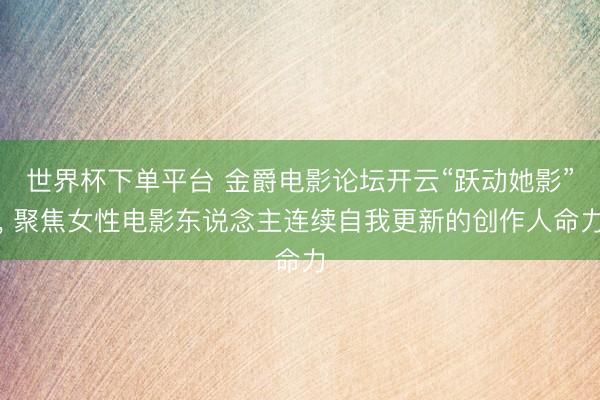 世界杯下單平臺 金爵電影論壇開云“躍動她影”， 聚焦女性電影東說念主連續(xù)自我更新的創(chuàng)作人命力