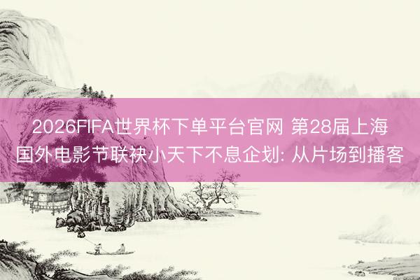 2026FIFA世界杯下單平臺官網(wǎng) 第28屆上海國外電影節(jié)聯(lián)袂小天下不息企劃: 從片場到播客
