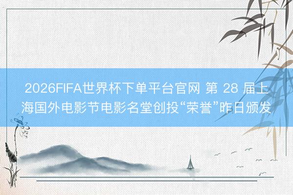 2026FIFA世界杯下單平臺(tái)官網(wǎng) 第 28 屆上海國外電影節(jié)電影名堂創(chuàng)投“榮譽(yù)”昨日頒發(fā)