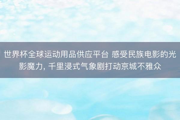世界杯全球運動用品供應平臺 感受民族電影的光影魔力， 千里浸式氣象劇打動京城不雅眾