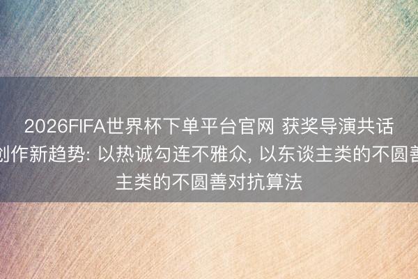 2026FIFA世界杯下單平臺(tái)官網(wǎng) 獲獎(jiǎng)導(dǎo)演共話動(dòng)畫電影創(chuàng)作新趨勢(shì): 以熱誠(chéng)勾連不雅眾， 以東談主類的不圓善對(duì)抗算法