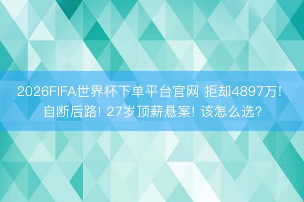 2026FIFA世界杯下單平臺官網 拒卻4897萬! 自斷后路! 27歲頂薪懸案! 該怎么選?