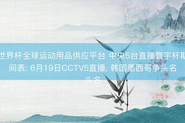 世界杯全球運動用品供應平臺 中央5臺直播寰宇杯期間表: 6月19日CCTV5直播， 韓國墨西哥爭頭名