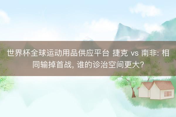 世界杯全球運動用品供應平臺 捷克 vs 南非: 相同輸掉首戰， 誰的診治空間更大?