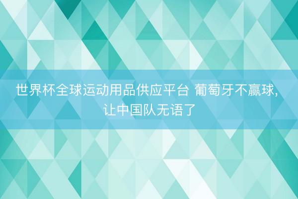 世界杯全球運動用品供應平臺 葡萄牙不贏球， 讓中國隊無語了