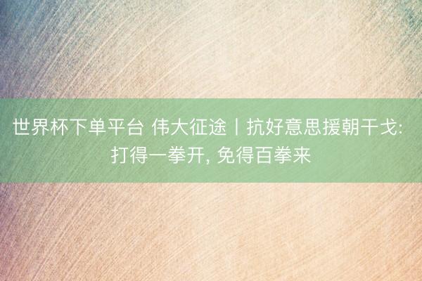 世界杯下單平臺 偉大征途丨抗好意思援朝干戈: 打得一拳開， 免得百拳來