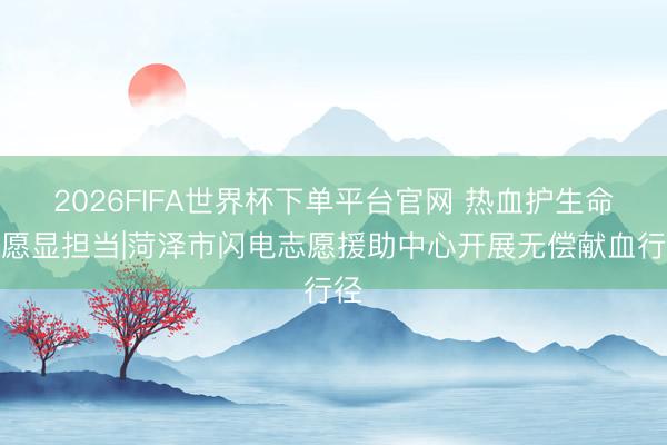 2026FIFA世界杯下單平臺官網 熱血護生命志愿顯擔當|菏