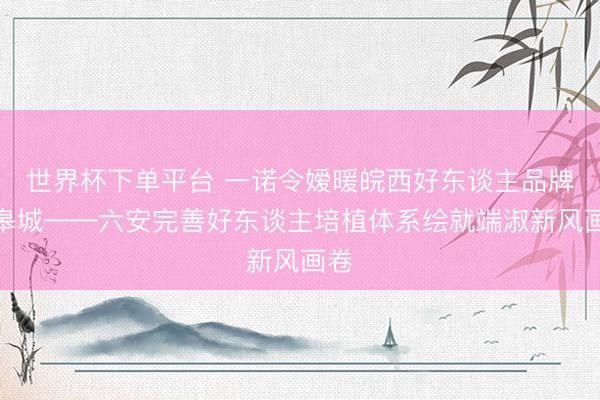 世界杯下單平臺 一諾令嬡暖皖西好東談主品牌耀皋城——六安完善好東談主培植體系繪就端淑新風(fēng)畫卷