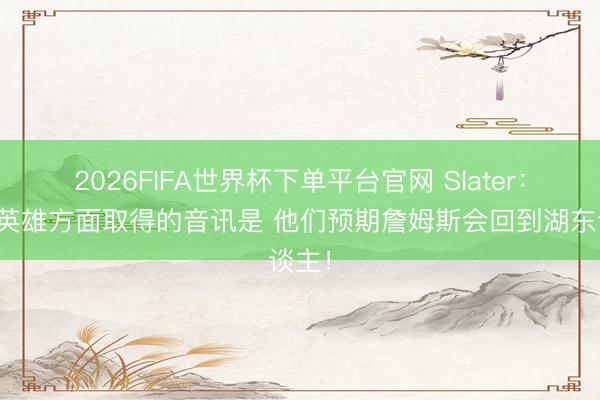 2026FIFA世界杯下單平臺官網(wǎng) Slater：我從英雄方面取得的音訊是 他們預(yù)期詹姆斯會回到湖東談主！
