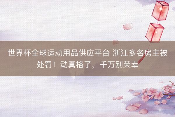 世界杯全球運動用品供應平臺 浙江多名房主被處罰！動真格了，千萬別榮幸
