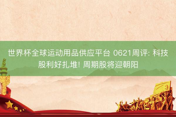 世界杯全球運動用品供應平臺 0621周評: 科技股利好扎堆! 周期股將迎朝陽