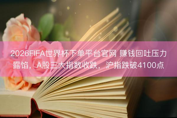 2026FIFA世界杯下單平臺官網 賺錢回吐壓力露餡，A股三大指數收跌，滬指跌破4100點
