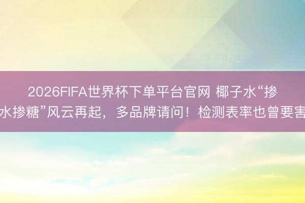 2026FIFA世界杯下單平臺官網 椰子水“摻水摻糖”風云再起，多品牌請問！檢測表率也曾要害