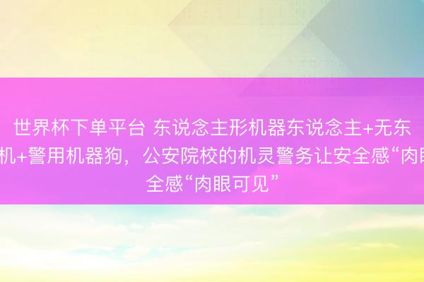 世界杯下單平臺 東說念主形機器東說念主+無東說念主機+警用機器狗，公安院校的機靈警務讓安全感“肉眼可見”