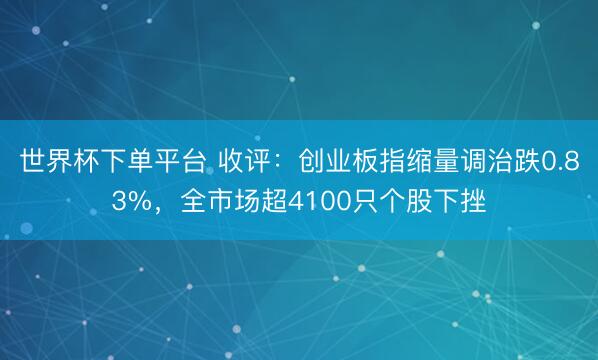 世界杯下單平臺 收評：創業板指縮量調治跌0.83%，全市場超4100只個股下挫