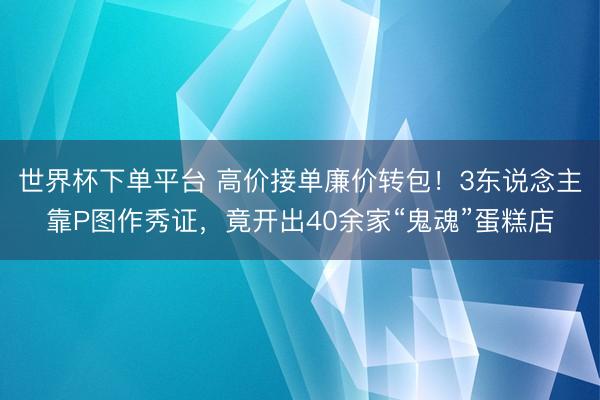世界杯下單平臺 高價接單廉價轉包！3東說念主靠P圖作秀證，竟開出40余家“鬼魂”蛋糕店