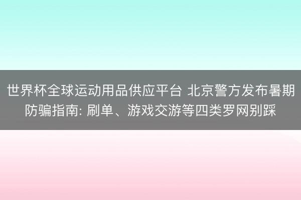 世界杯全球運動用品供應(yīng)平臺 北京警方發(fā)布暑期防騙指南: 刷單、游戲交游等四類羅網(wǎng)別踩