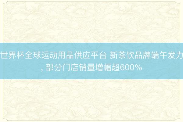 世界杯全球運(yùn)動(dòng)用品供應(yīng)平臺(tái) 新茶飲品牌端午發(fā)力， 部分門店銷量增幅超600%
