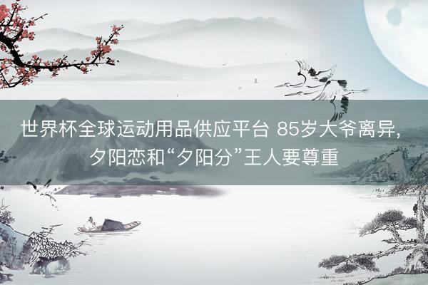 世界杯全球運動用品供應平臺 85歲大爺離異， 夕陽戀和“夕陽分”王人要尊重