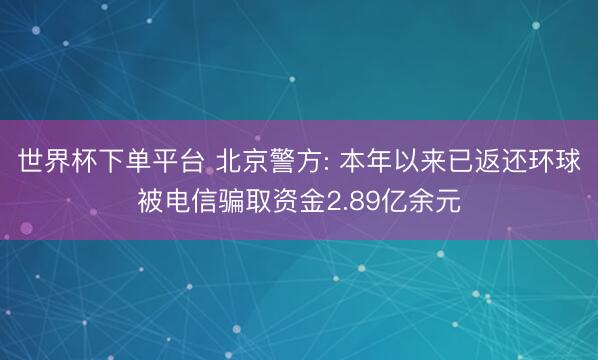 世界杯下單平臺 北京警方: 本年以來已返還環球被電信騙取資金2.89億余元