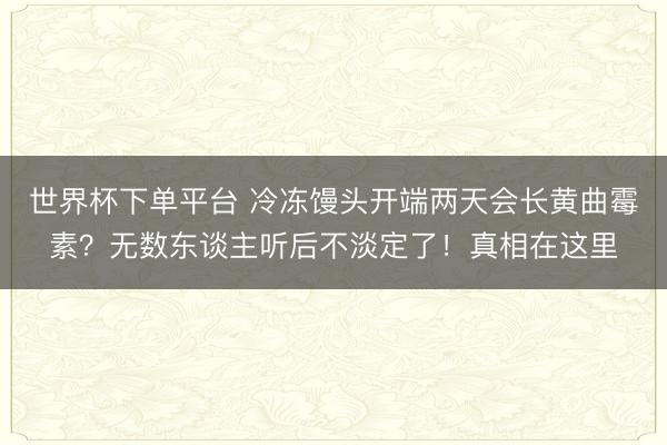 世界杯下單平臺 冷凍饅頭開端兩天會長黃曲霉素？無數(shù)東談主聽后不淡定了！真相在這里